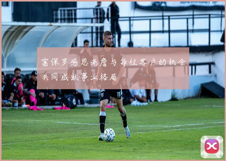 富保罗感恩老詹与每位客户的机会共同成就事业格局