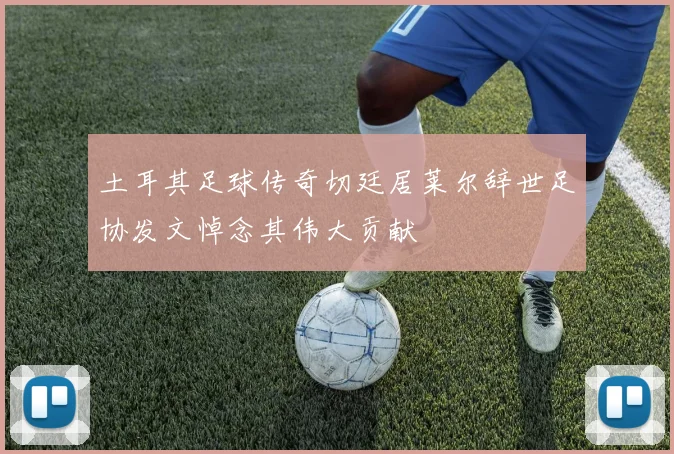 土耳其足球传奇切廷居莱尔辞世足协发文悼念其伟大贡献
