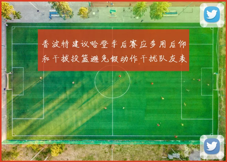 香波特建议哈登季后赛应多用后仰和干拔投篮避免假动作干扰队友表现