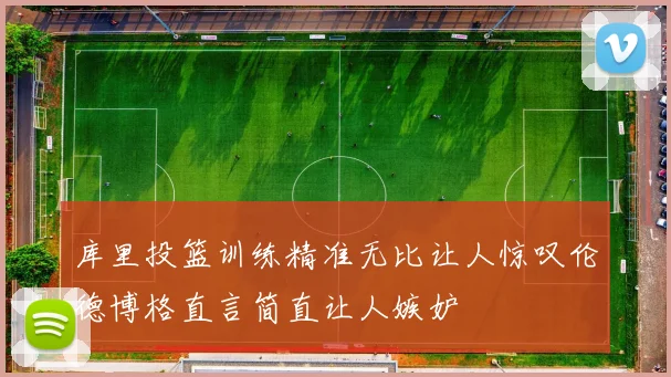 库里投篮训练精准无比让人惊叹伦德博格直言简直让人嫉妒