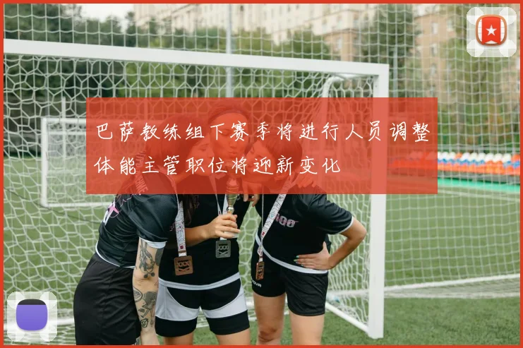 巴萨教练组下赛季将进行人员调整体能主管职位将迎新变化