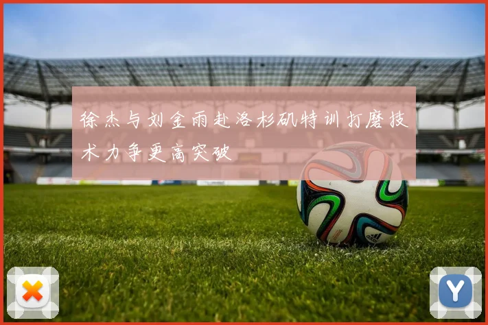 徐杰与刘金雨赴洛杉矶特训打磨技术力争更高突破