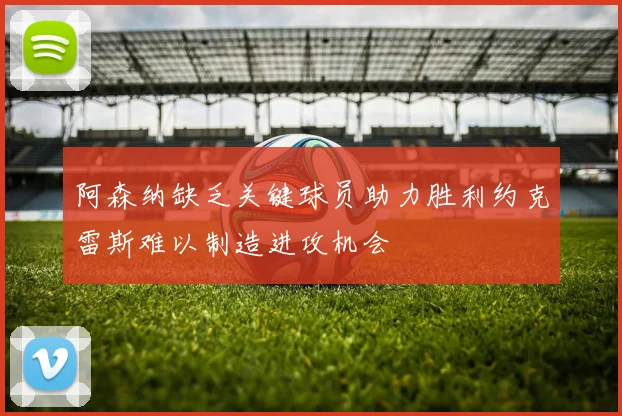 阿森纳缺乏关键球员助力胜利约克雷斯难以制造进攻机会