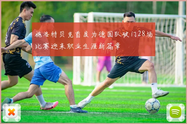 施洛特贝克首度为德国队破门28场比赛迎来职业生涯新篇章