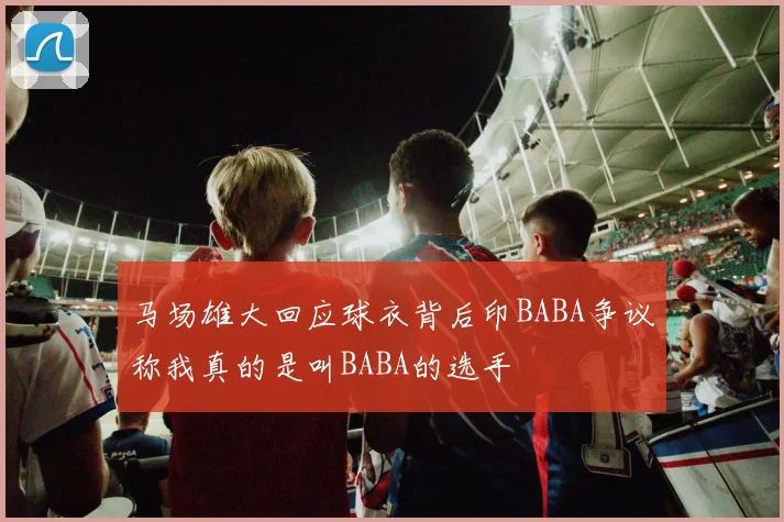 马场雄大回应球衣背后印BABA争议称我真的是叫BABA的选手