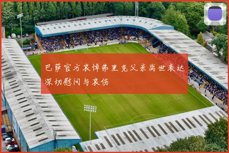 巴萨官方哀悼弗里克父亲离世表达深切慰问与哀伤