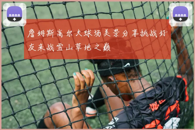 詹姆斯高尔夫球场美景分享挑战好友来战雪山草地之巅