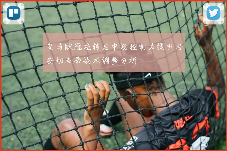 皇马欧冠逆转后中场控制力提升与安切洛蒂战术调整分析