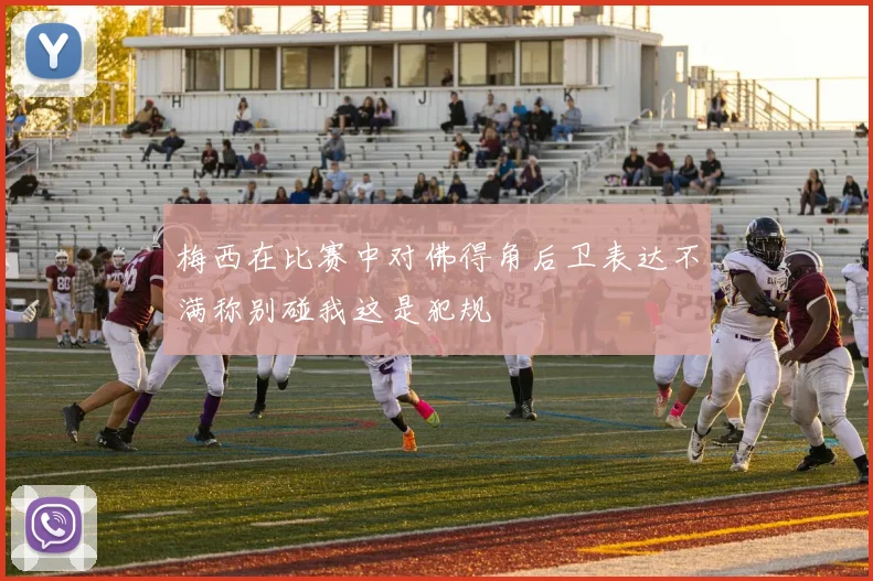 梅西在比赛中对佛得角后卫表达不满称别碰我这是犯规