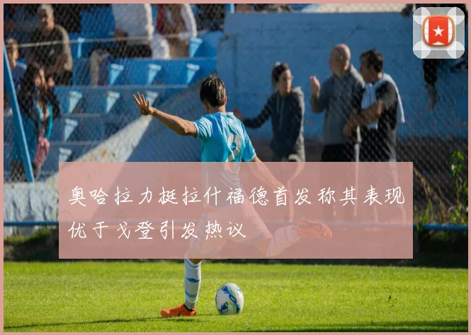 奥哈拉力挺拉什福德首发称其表现优于戈登引发热议