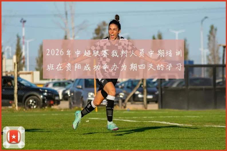 2026年中超联赛裁判人员中期培训班在贵阳成功举办为期四天的学习与交流活动