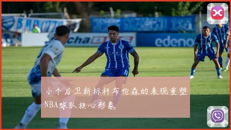 小个后卫新标杆布伦森的表现重塑NBA球队核心形象