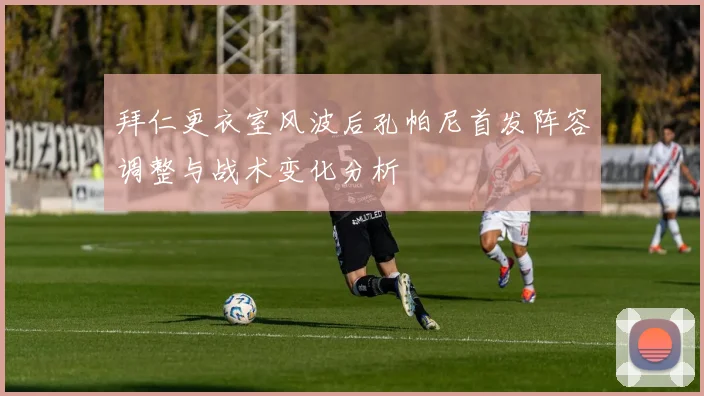 拜仁更衣室风波后孔帕尼首发阵容调整与战术变化分析