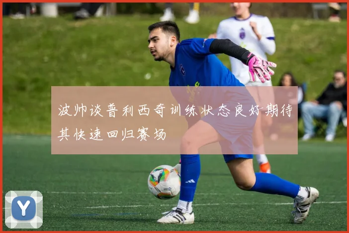 波帅谈普利西奇训练状态良好期待其快速回归赛场