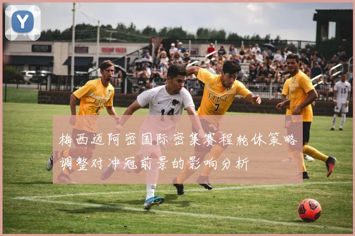 梅西迈阿密国际密集赛程轮休策略调整对冲冠前景的影响分析